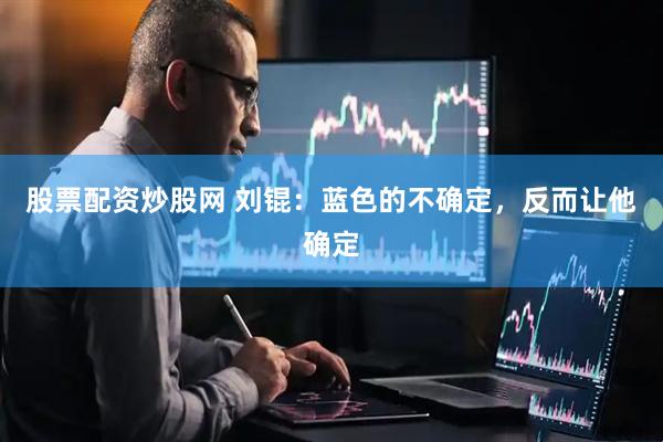 股票配资炒股网 刘锟：蓝色的不确定，反而让他确定