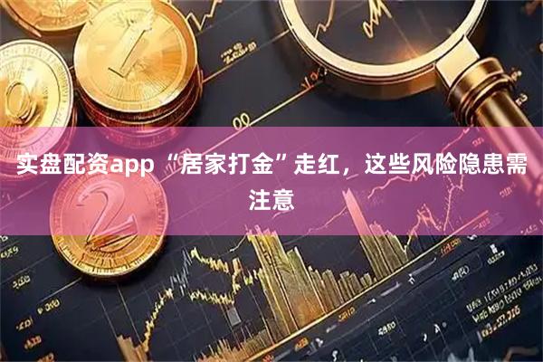 实盘配资app “居家打金”走红，这些风险隐患需注意