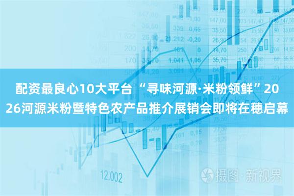 配资最良心10大平台 “寻味河源·米粉领鲜”2026河源米粉暨特色农产品推介展销会即将在穗启幕