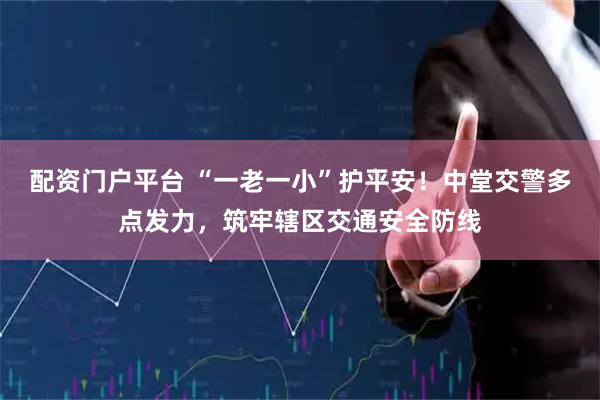 配资门户平台 “一老一小”护平安！中堂交警多点发力，筑牢辖区交通安全防线