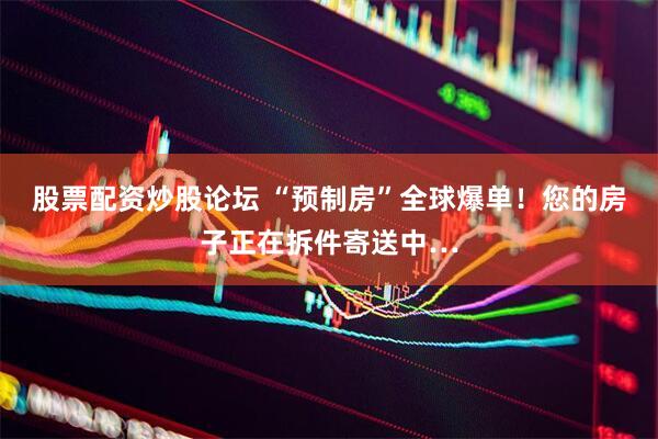 股票配资炒股论坛 “预制房”全球爆单！您的房子正在拆件寄送中…