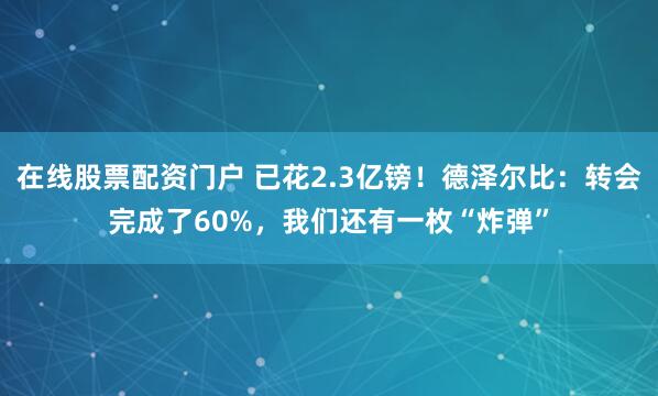 在线股票配资门户 已花2.3亿镑！德泽尔比：转会完成了60%，我们还有一枚“炸弹”