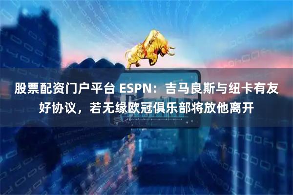 股票配资门户平台 ESPN：吉马良斯与纽卡有友好协议，若无缘欧冠俱乐部将放他离开