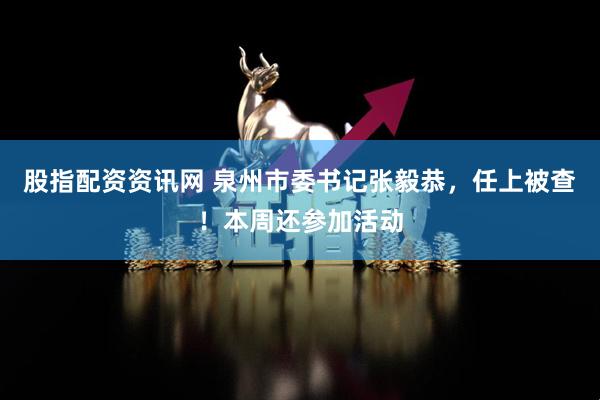 股指配资资讯网 泉州市委书记张毅恭，任上被查！本周还参加活动