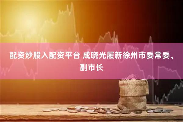配资炒股入配资平台 成晓光履新徐州市委常委、副市长