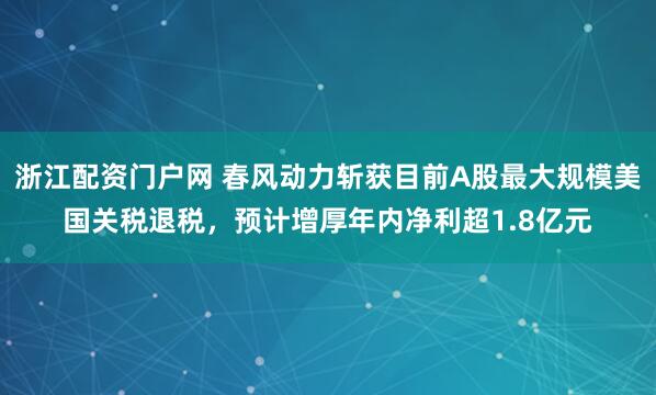 浙江配资门户网 春风动力斩获目前A股最大规模美国关税退税，预计增厚年内净利超1.8亿元