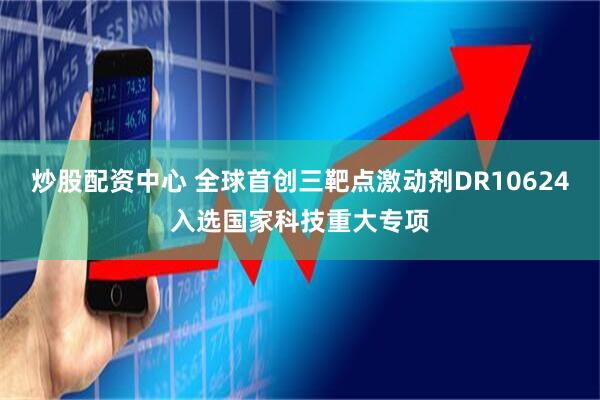 炒股配资中心 全球首创三靶点激动剂DR10624入选国家科技重大专项