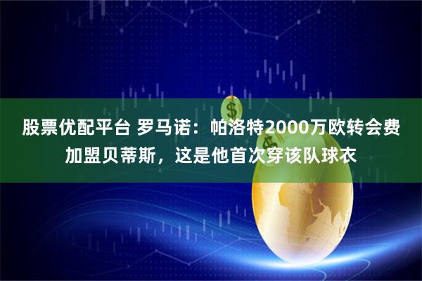 股票优配平台 罗马诺：帕洛特2000万欧转会费加盟贝蒂斯，这是他首次穿该队球衣