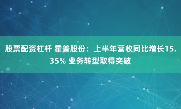 股票配资杠杆 霍普股份：上半年营收同比增长15.35% 业务转型取得突破