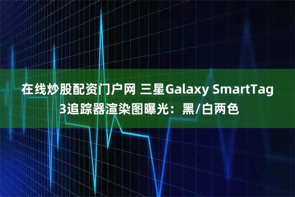 在线炒股配资门户网 三星Galaxy SmartTag 3追踪器渲染图曝光：黑/白两色