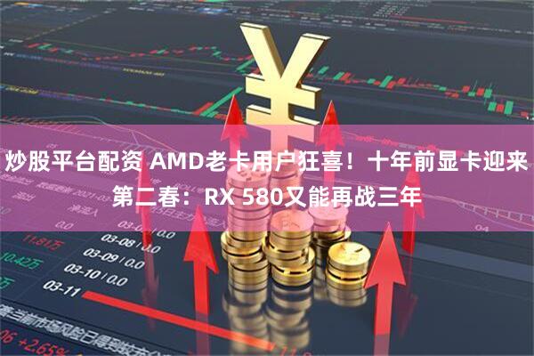 炒股平台配资 AMD老卡用户狂喜！十年前显卡迎来第二春：RX 580又能再战三年