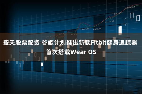 按天股票配资 谷歌计划推出新款Fitbit健身追踪器 首次搭载Wear OS
