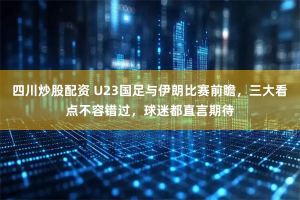 四川炒股配资 U23国足与伊朗比赛前瞻，三大看点不容错过，球迷都直言期待
