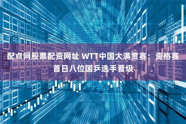 配点网股票配资网址 WTT中国大满贯赛：资格赛首日八位国乒选手晋级