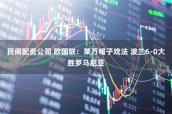 民间配资公司 欧国联：莱万帽子戏法 波兰6-0大胜罗马尼亚