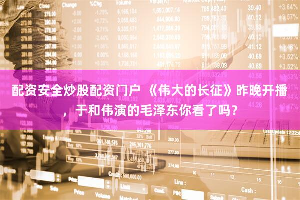 配资安全炒股配资门户 《伟大的长征》昨晚开播，于和伟演的毛泽东你看了吗？