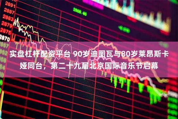 实盘杠杆配资平台 90岁迪图瓦与80岁莱昂斯卡娅同台，第二十九届北京国际音乐节启幕