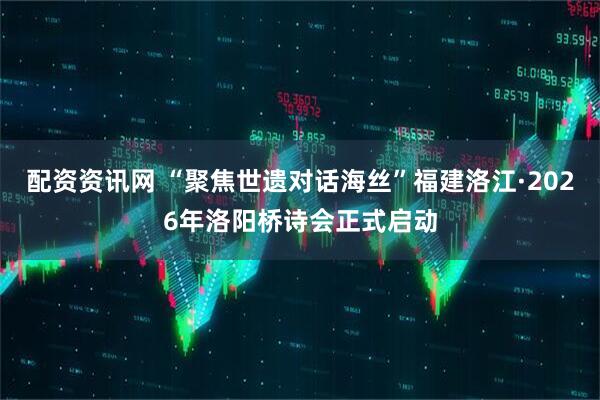 配资资讯网 “聚焦世遗对话海丝”福建洛江·2026年洛阳桥诗会正式启动