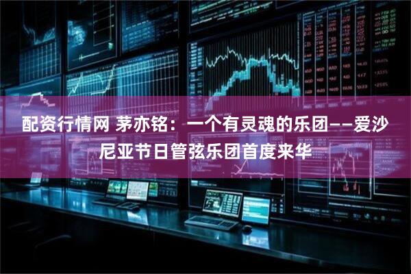 配资行情网 茅亦铭：一个有灵魂的乐团——爱沙尼亚节日管弦乐团首度来华